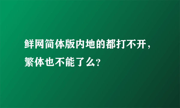 鲜网简体版内地的都打不开，繁体也不能了么？