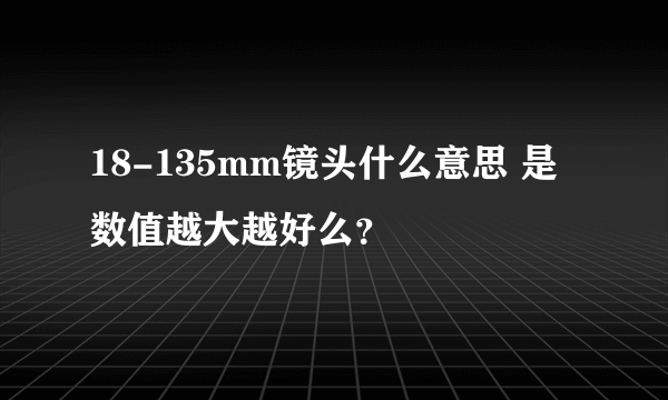 18-135mm镜头什么意思 是数值越大越好么？