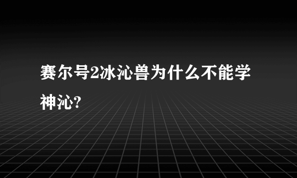 赛尔号2冰沁兽为什么不能学神沁?