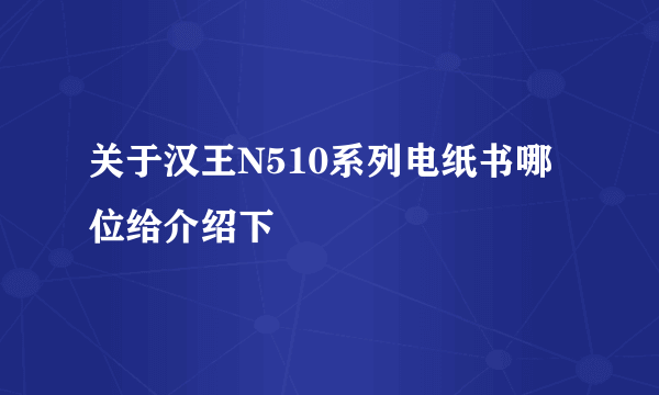 关于汉王N510系列电纸书哪位给介绍下