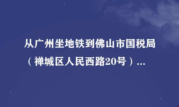 从广州坐地铁到佛山市国税局（禅城区人民西路20号）在哪一站下车比较近？