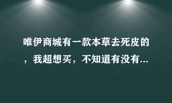 唯伊商城有一款本草去死皮的，我超想买，不知道有没有朋友买过？