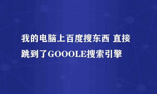 我的电脑上百度搜东西 直接跳到了GOOOLE搜索引擎