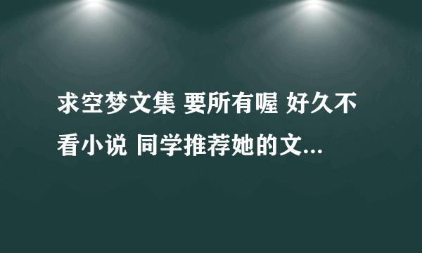 求空梦文集 要所有喔 好久不看小说 同学推荐她的文 随便试了一下 好看！！！