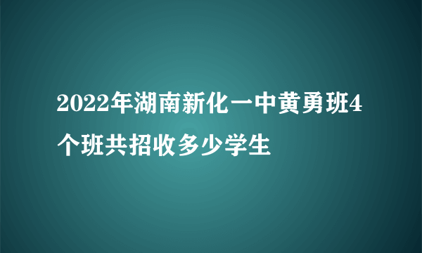 2022年湖南新化一中黄勇班4个班共招收多少学生