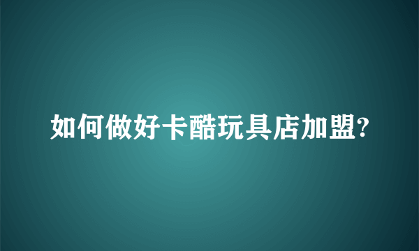 如何做好卡酷玩具店加盟?