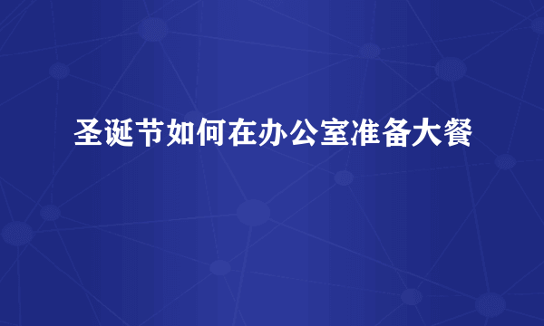 圣诞节如何在办公室准备大餐