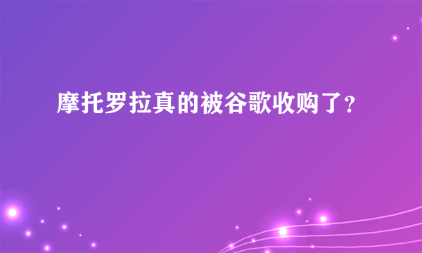 摩托罗拉真的被谷歌收购了？