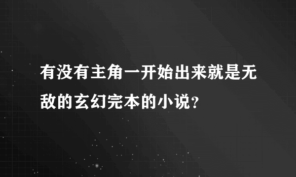 有没有主角一开始出来就是无敌的玄幻完本的小说？