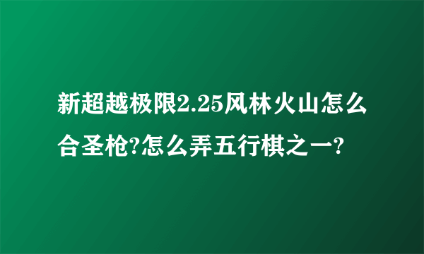 新超越极限2.25风林火山怎么合圣枪?怎么弄五行棋之一?