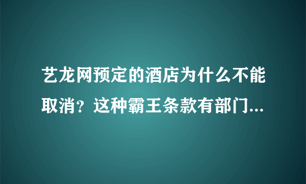 艺龙网预定的酒店为什么不能取消？这种霸王条款有部门监管吗？