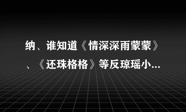 纳、谁知道《情深深雨蒙蒙》、《还珠格格》等反琼瑶小说？？？