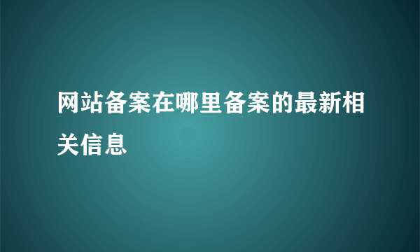 网站备案在哪里备案的最新相关信息