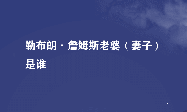 勒布朗·詹姆斯老婆（妻子）是谁