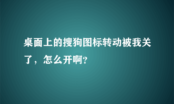 桌面上的搜狗图标转动被我关了，怎么开啊？