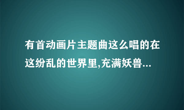 有首动画片主题曲这么唱的在这纷乱的世界里,充满妖兽的世纪，歌名叫什么