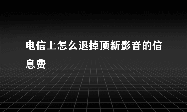 电信上怎么退掉顶新影音的信息费