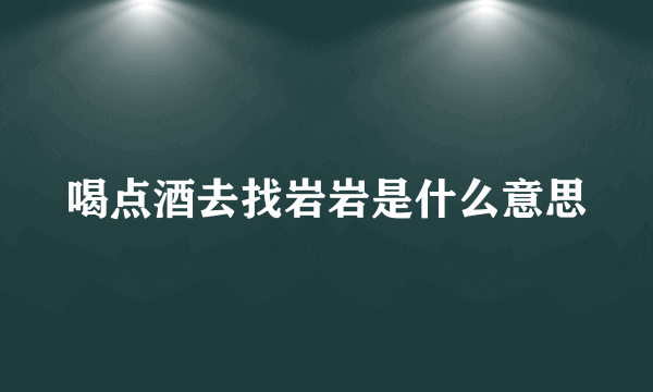 喝点酒去找岩岩是什么意思