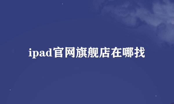 ipad官网旗舰店在哪找