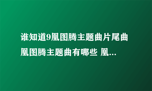 谁知道9凰图腾主题曲片尾曲 凰图腾主题曲有哪些 凰图腾33百度影音？凰图腾？