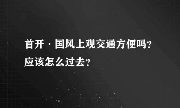 首开·国风上观交通方便吗？应该怎么过去？