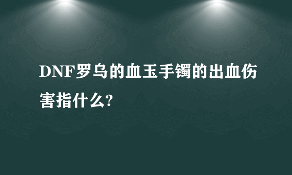 DNF罗乌的血玉手镯的出血伤害指什么?