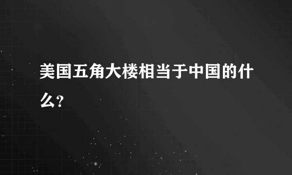 美国五角大楼相当于中国的什么？