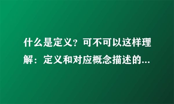 什么是定义？可不可以这样理解：定义和对应概念描述的是同一个事物，知识表达方式不一样？