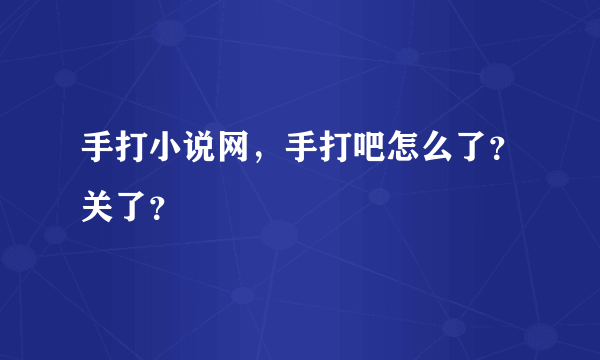 手打小说网，手打吧怎么了？关了？