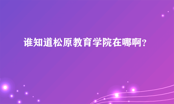 谁知道松原教育学院在哪啊？