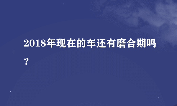 2018年现在的车还有磨合期吗？