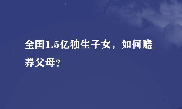 全国1.5亿独生子女，如何赡养父母？