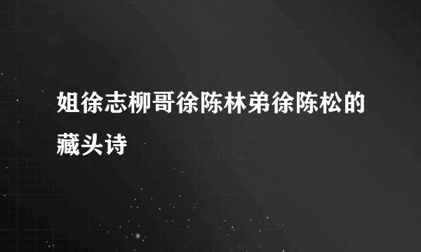 姐徐志柳哥徐陈林弟徐陈松的藏头诗