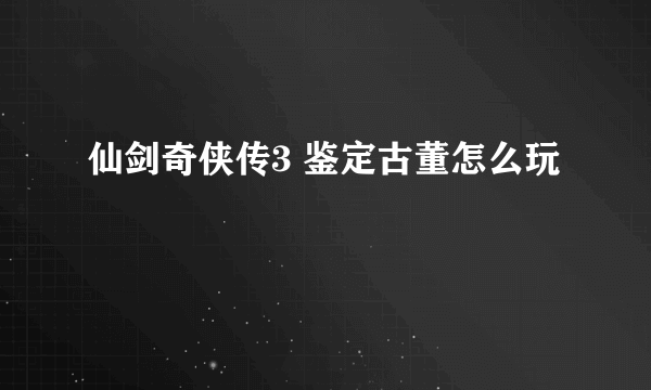 仙剑奇侠传3 鉴定古董怎么玩