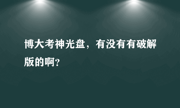 博大考神光盘，有没有有破解版的啊？