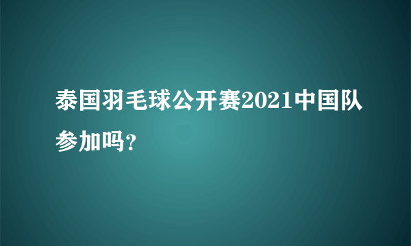 泰国羽毛球公开赛2021中国队参加吗？