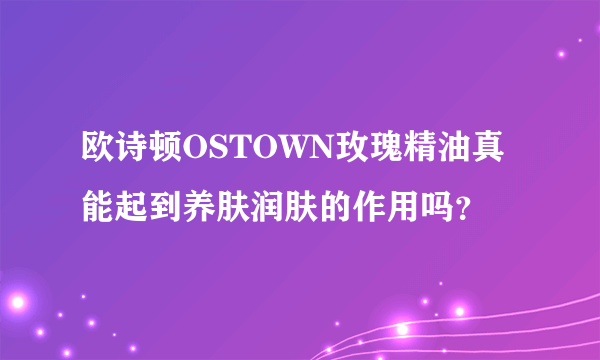 欧诗顿OSTOWN玫瑰精油真能起到养肤润肤的作用吗？