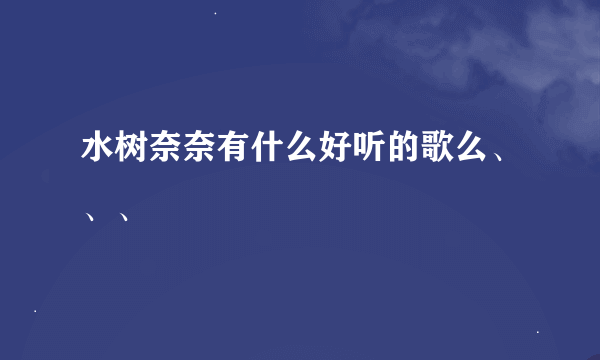 水树奈奈有什么好听的歌么、、、