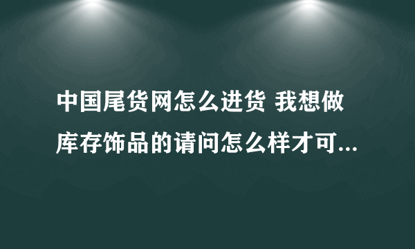 中国尾货网怎么进货 我想做库存饰品的请问怎么样才可以找到黄牛？