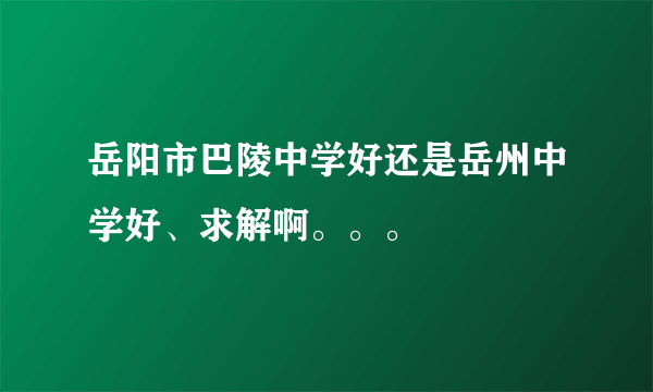 岳阳市巴陵中学好还是岳州中学好、求解啊。。。