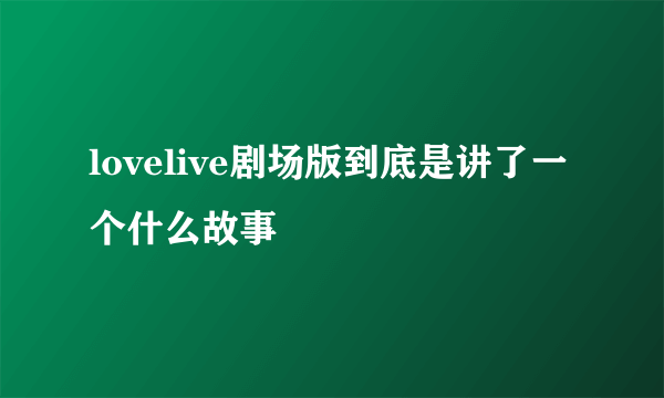 lovelive剧场版到底是讲了一个什么故事