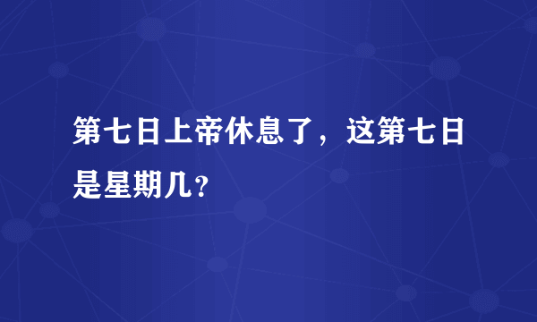 第七日上帝休息了，这第七日是星期几？