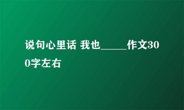 说句心里话 我也_____作文300字左右