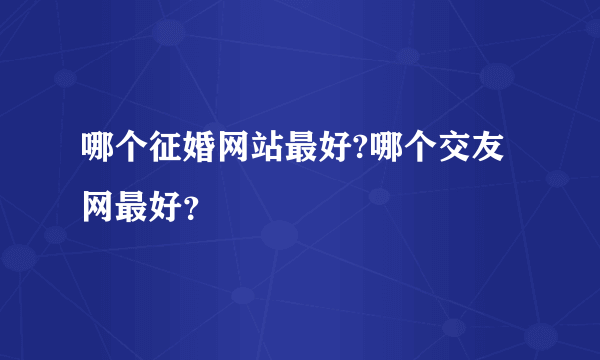 哪个征婚网站最好?哪个交友网最好？