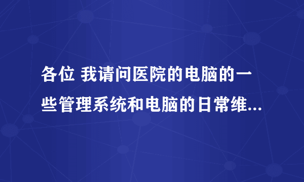 各位 我请问医院的电脑的一些管理系统和电脑的日常维护有哪些、、希望各位能说详细点