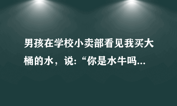 男孩在学校小卖部看见我买大桶的水，说:“你是水牛吗?”这话什么意思，（我是女孩）