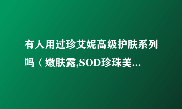 有人用过珍艾妮高级护肤系列吗（嫩肤露,SOD珍珠美白露,珍珠增白霜,珍珠养颜王）用后怎么样？好吗？