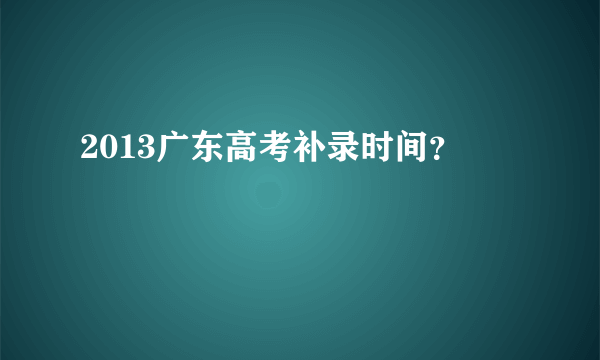 2013广东高考补录时间？