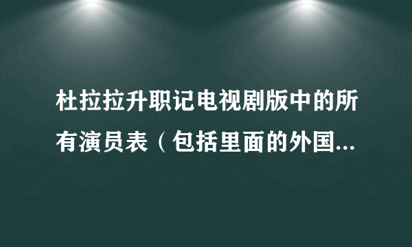 杜拉拉升职记电视剧版中的所有演员表（包括里面的外国人）急！！！！！