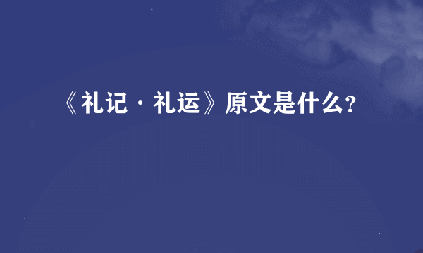 《礼记·礼运》原文是什么？